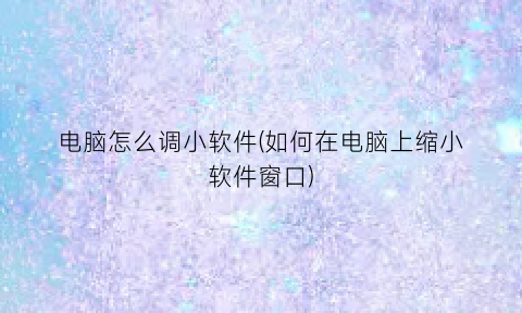 “电脑怎么调小软件(如何在电脑上缩小软件窗口)