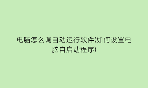 电脑怎么调自动运行软件(如何设置电脑自启动程序)