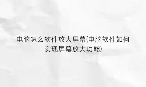 “电脑怎么软件放大屏幕(电脑软件如何实现屏幕放大功能)