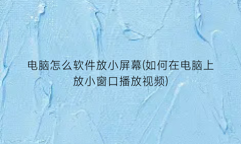 电脑怎么软件放小屏幕(如何在电脑上放小窗口播放视频)