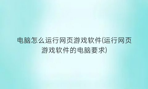 电脑怎么运行网页游戏软件(运行网页游戏软件的电脑要求)