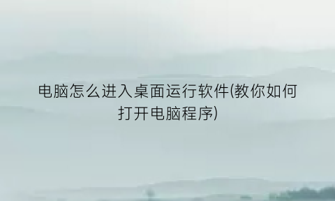 “电脑怎么进入桌面运行软件(教你如何打开电脑程序)