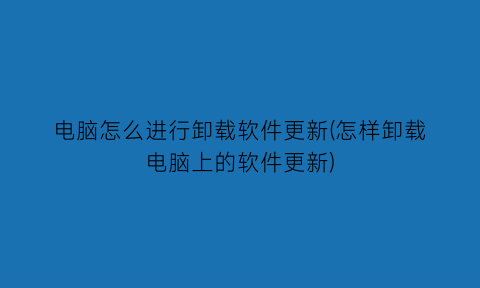 电脑怎么进行卸载软件更新(怎样卸载电脑上的软件更新)