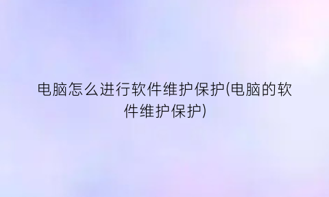 电脑怎么进行软件维护保护(电脑的软件维护保护)