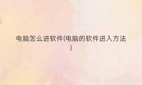 “电脑怎么进软件(电脑的软件进入方法)