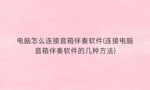 “电脑怎么连接音箱伴奏软件(连接电脑音箱伴奏软件的几种方法)