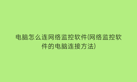 电脑怎么连网络监控软件(网络监控软件的电脑连接方法)