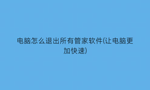 电脑怎么退出所有管家软件(让电脑更加快速)