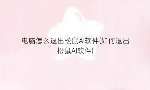 “电脑怎么退出松鼠AI软件(如何退出松鼠AI软件)