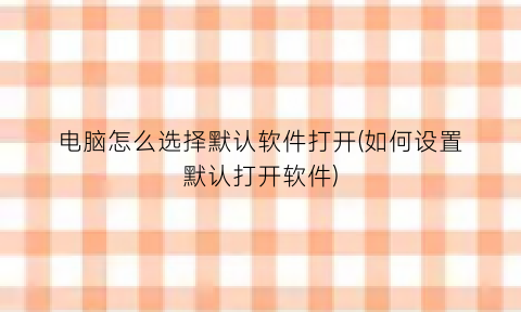 “电脑怎么选择默认软件打开(如何设置默认打开软件)