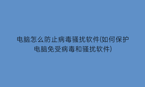“电脑怎么防止病毒骚扰软件(如何保护电脑免受病毒和骚扰软件)