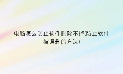 “电脑怎么防止软件删除不掉(防止软件被误删的方法)
