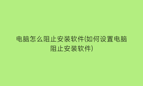 “电脑怎么阻止安装软件(如何设置电脑阻止安装软件)