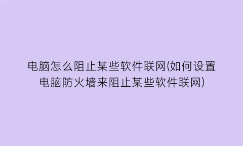 电脑怎么阻止某些软件联网(如何设置电脑防火墙来阻止某些软件联网)