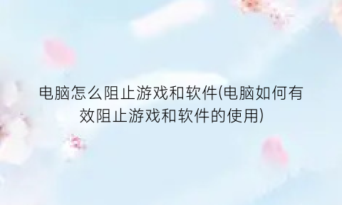 “电脑怎么阻止游戏和软件(电脑如何有效阻止游戏和软件的使用)