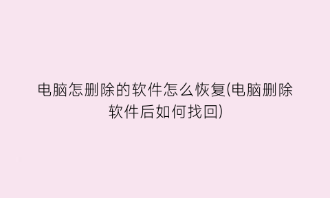 “电脑怎删除的软件怎么恢复(电脑删除软件后如何找回)