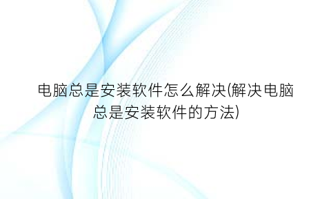 电脑总是安装软件怎么解决(解决电脑总是安装软件的方法)