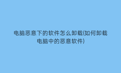 电脑恶意下的软件怎么卸载(如何卸载电脑中的恶意软件)