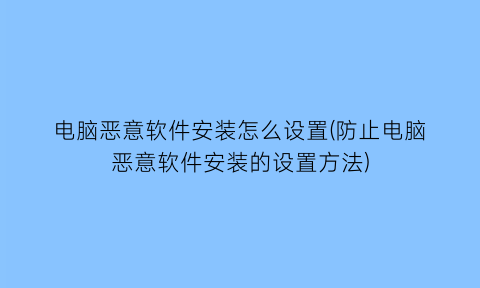 电脑恶意软件安装怎么设置(防止电脑恶意软件安装的设置方法)