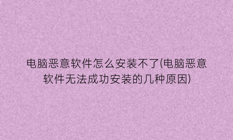 “电脑恶意软件怎么安装不了(电脑恶意软件无法成功安装的几种原因)