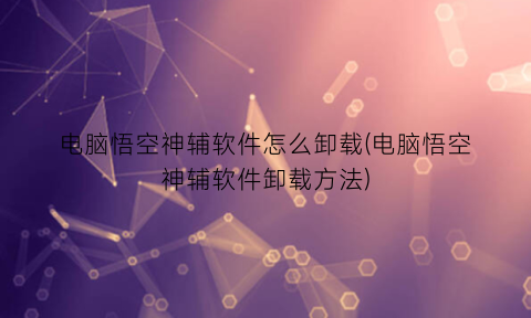 “电脑悟空神辅软件怎么卸载(电脑悟空神辅软件卸载方法)