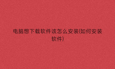 “电脑想下载软件该怎么安装(如何安装软件)