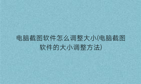 电脑截图软件怎么调整大小(电脑截图软件的大小调整方法)