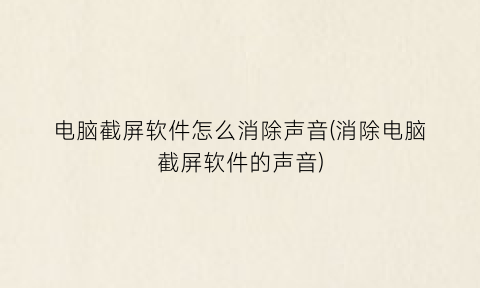 “电脑截屏软件怎么消除声音(消除电脑截屏软件的声音)