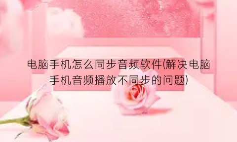 电脑手机怎么同步音频软件(解决电脑手机音频播放不同步的问题)