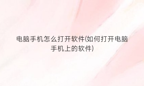 “电脑手机怎么打开软件(如何打开电脑手机上的软件)