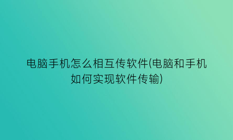 “电脑手机怎么相互传软件(电脑和手机如何实现软件传输)