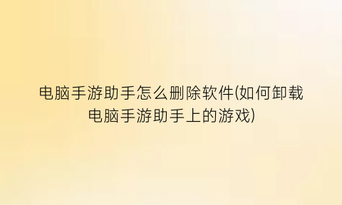 电脑手游助手怎么删除软件(如何卸载电脑手游助手上的游戏)