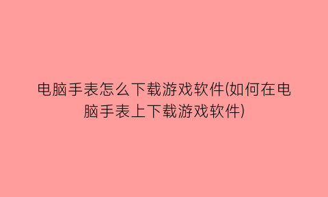 电脑手表怎么下载游戏软件(如何在电脑手表上下载游戏软件)