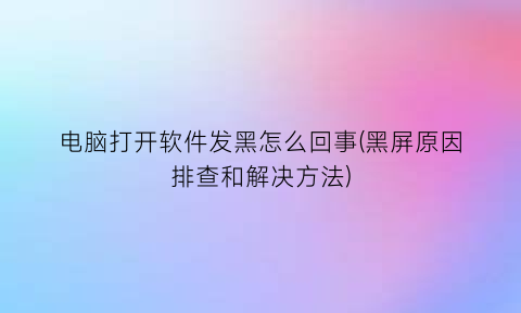 电脑打开软件发黑怎么回事(黑屏原因排查和解决方法)