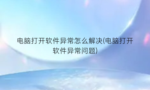 “电脑打开软件异常怎么解决(电脑打开软件异常问题)