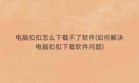 电脑扣扣怎么下载不了软件(如何解决电脑扣扣下载软件问题)