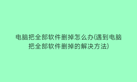 电脑把全部软件删掉怎么办(遇到电脑把全部软件删掉的解决方法)