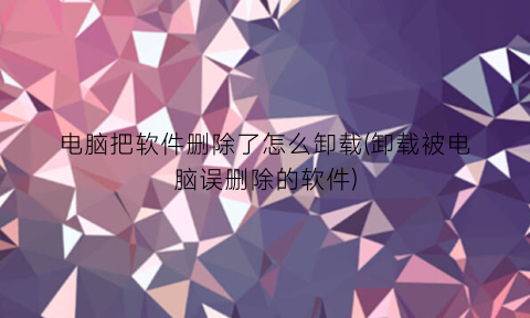 “电脑把软件删除了怎么卸载(卸载被电脑误删除的软件)