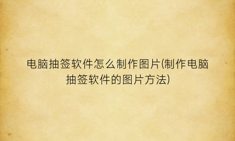 “电脑抽签软件怎么制作图片(制作电脑抽签软件的图片方法)