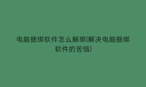 电脑捆绑软件怎么解绑(解决电脑捆绑软件的苦恼)