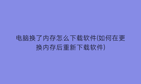 “电脑换了内存怎么下载软件(如何在更换内存后重新下载软件)