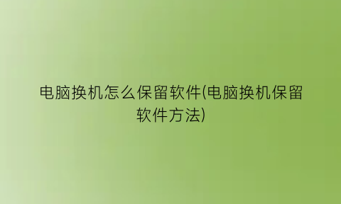 电脑换机怎么保留软件(电脑换机保留软件方法)