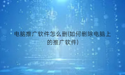“电脑推广软件怎么删(如何删除电脑上的推广软件)
