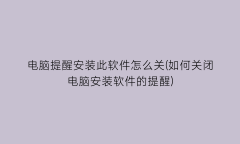 电脑提醒安装此软件怎么关(如何关闭电脑安装软件的提醒)