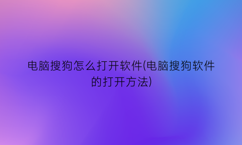 电脑搜狗怎么打开软件(电脑搜狗软件的打开方法)