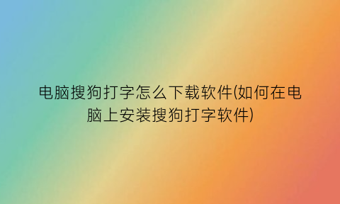 “电脑搜狗打字怎么下载软件(如何在电脑上安装搜狗打字软件)