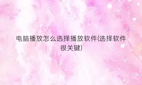 “电脑播放怎么选择播放软件(选择软件很关键)