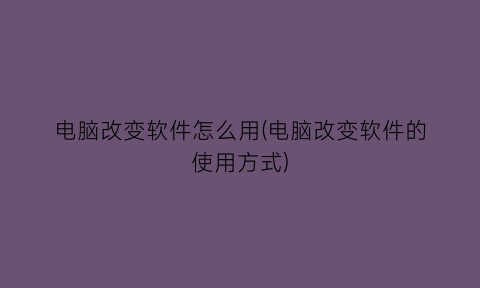 电脑改变软件怎么用(电脑改变软件的使用方式)