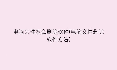 “电脑文件怎么删除软件(电脑文件删除软件方法)