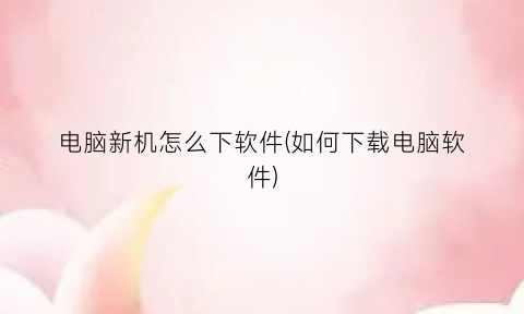 “电脑新机怎么下软件(如何下载电脑软件)
